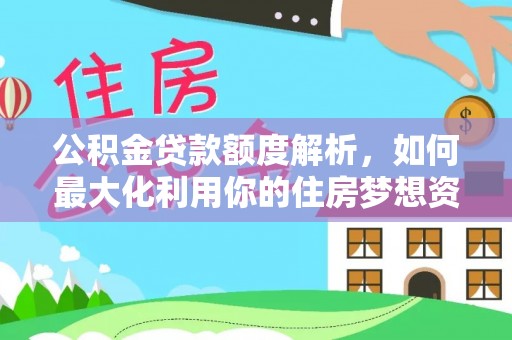 万江公积金贷款额度解析，如何最大化利用你的住房梦想资金