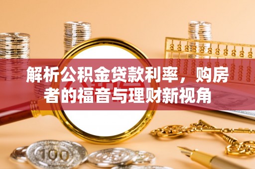 万江解析公积金贷款利率，购房者的福音与理财新视角