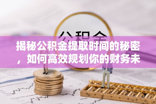 万江揭秘公积金提取时间的秘密，如何高效规划你的财务未来