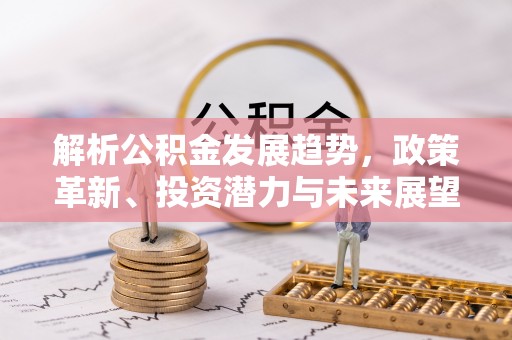 万江解析公积金发展趋势，政策革新、投资潜力与未来展望