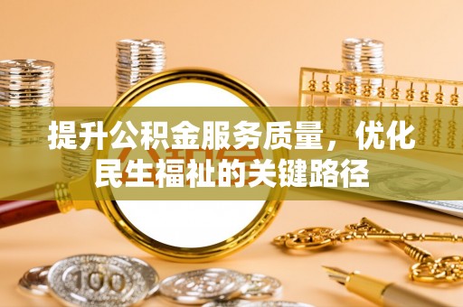 万江提升公积金服务质量，优化民生福祉的关键路径