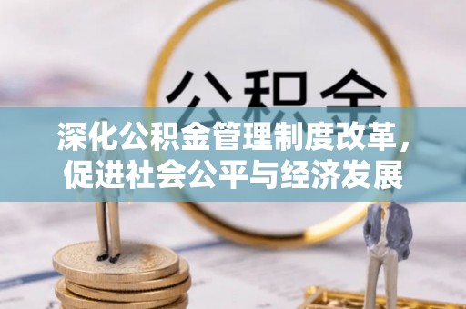 万江深化公积金管理制度改革，促进社会公平与经济发展