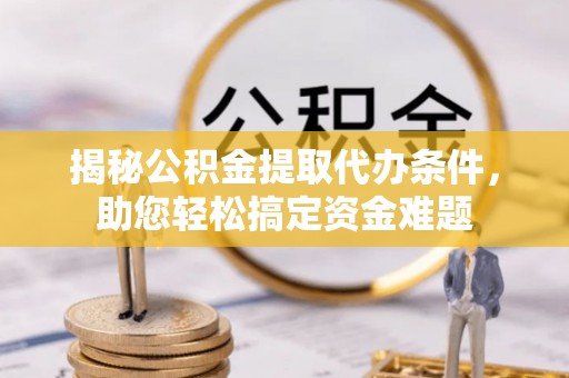 万江揭秘公积金提取代办条件，助您轻松搞定资金难题