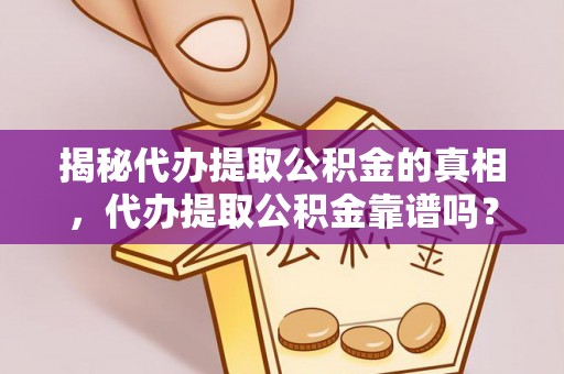 万江揭秘代办提取公积金的真相，代办提取公积金靠谱吗？