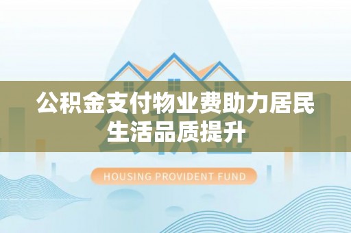 万江公积金支付物业费助力居民生活品质提升