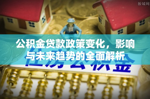 万江公积金贷款政策变化，影响与未来趋势的全面解析