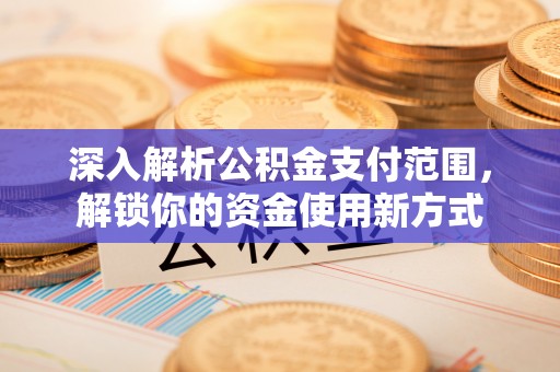万江深入解析公积金支付范围，解锁你的资金使用新方式