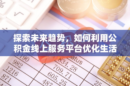 万江探索未来趋势，如何利用公积金线上服务平台优化生活