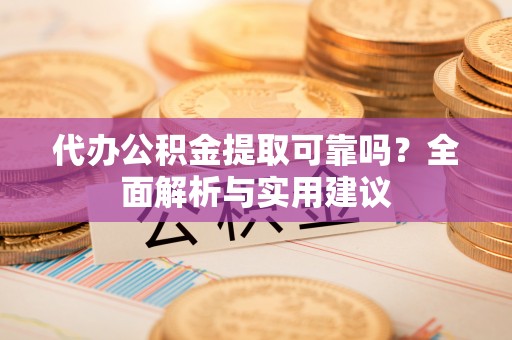 万江代办公积金提取可靠吗？全面解析与实用建议