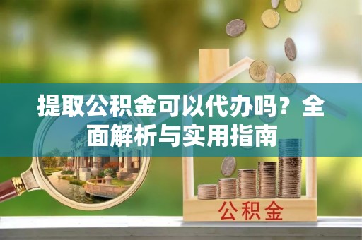 万江提取公积金可以代办吗？全面解析与实用指南