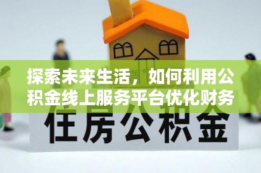 万江探索未来生活，如何利用公积金线上服务平台优化财务管理