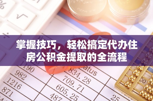 万江掌握技巧，轻松搞定代办住房公积金提取的全流程
