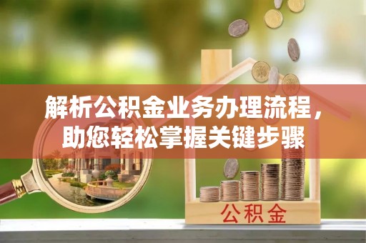 万江解析公积金业务办理流程，助您轻松掌握关键步骤