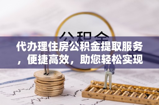 万江代办理住房公积金提取服务，便捷高效，助您轻松实现资金规划