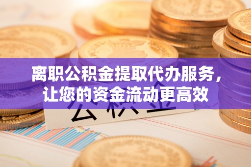 万江离职公积金提取代办服务，让您的资金流动更高效