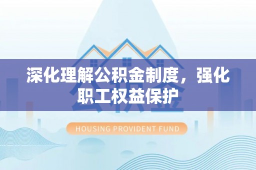 万江深化理解公积金制度，强化职工权益保护