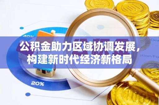 万江公积金助力区域协调发展，构建新时代经济新格局