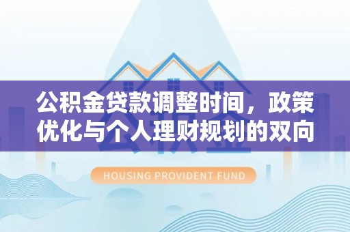 万江公积金贷款调整时间，政策优化与个人理财规划的双向考量