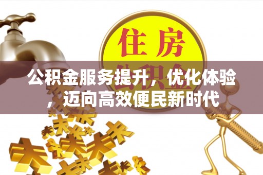 万江公积金服务提升，优化体验，迈向高效便民新时代