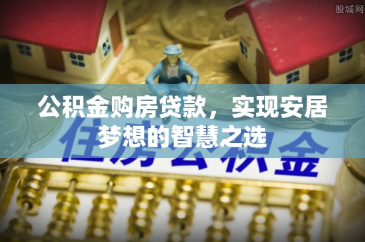 万江公积金购房贷款，实现安居梦想的智慧之选