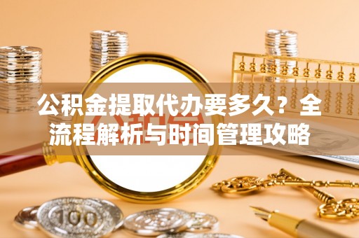 万江公积金提取代办要多久？全流程解析与时间管理攻略