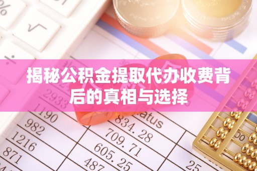 万江揭秘公积金提取代办收费背后的真相与选择
