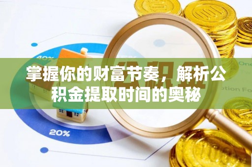 万江掌握你的财富节奏，解析公积金提取时间的奥秘