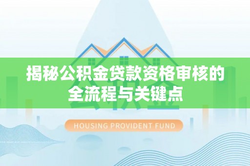 万江揭秘公积金贷款资格审核的全流程与关键点