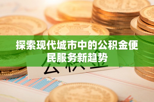 万江探索现代城市中的公积金便民服务新趋势
