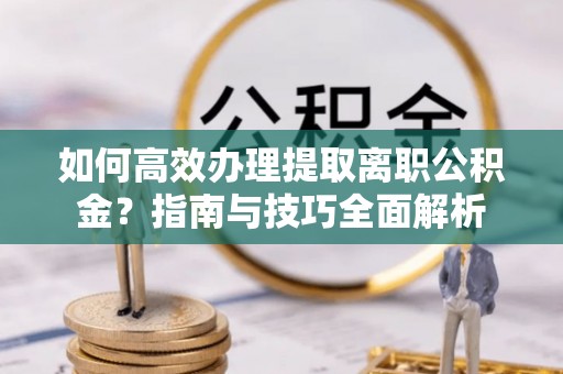 万江如何高效办理提取离职公积金？指南与技巧全面解析
