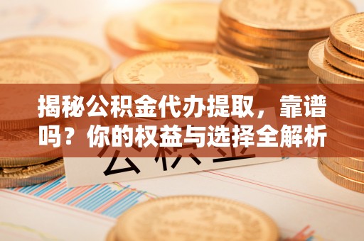 万江揭秘公积金代办提取，靠谱吗？你的权益与选择全解析