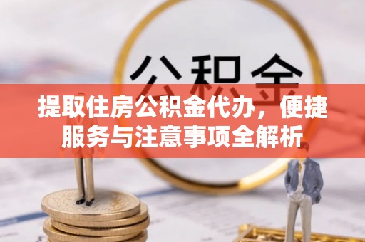 万江提取住房公积金代办，便捷服务与注意事项全解析
