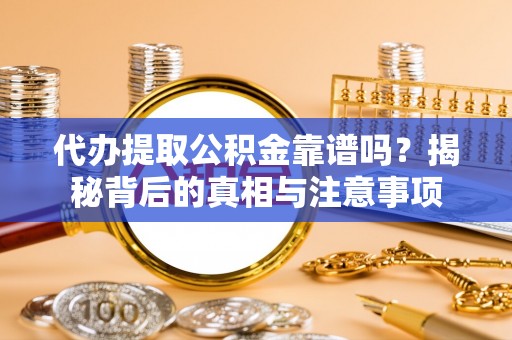万江代办提取公积金靠谱吗？揭秘背后的真相与注意事项
