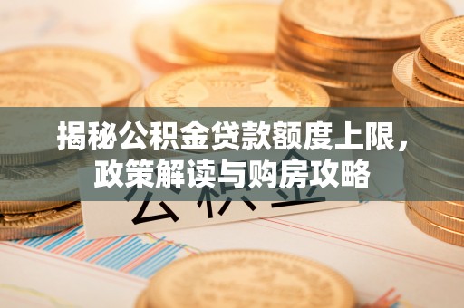 万江揭秘公积金贷款额度上限，政策解读与购房攻略