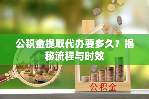 万江公积金提取代办要多久？揭秘流程与时效