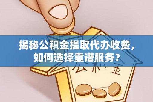 万江揭秘公积金提取代办收费，如何选择靠谱服务？