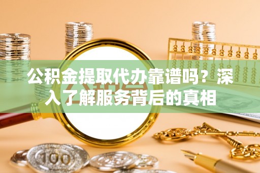 万江公积金提取代办靠谱吗？深入了解服务背后的真相