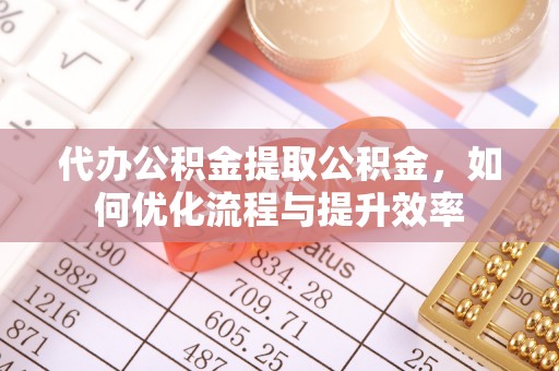 万江代办公积金提取公积金，如何优化流程与提升效率