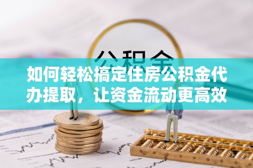 万江如何轻松搞定住房公积金代办提取，让资金流动更高效