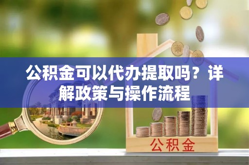 万江公积金可以代办提取吗？详解政策与操作流程