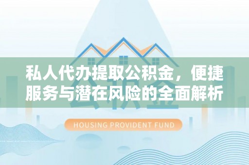 万江私人代办提取公积金，便捷服务与潜在风险的全面解析