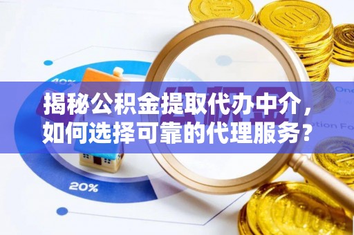 万江揭秘公积金提取代办中介，如何选择可靠的代理服务？