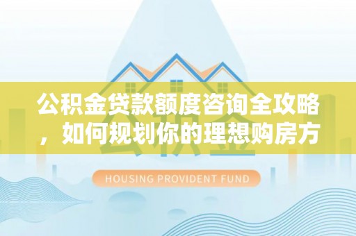 万江公积金贷款额度咨询全攻略，如何规划你的理想购房方案