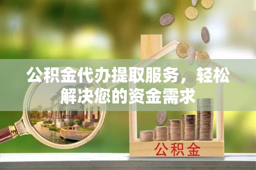 万江公积金代办提取服务，轻松解决您的资金需求