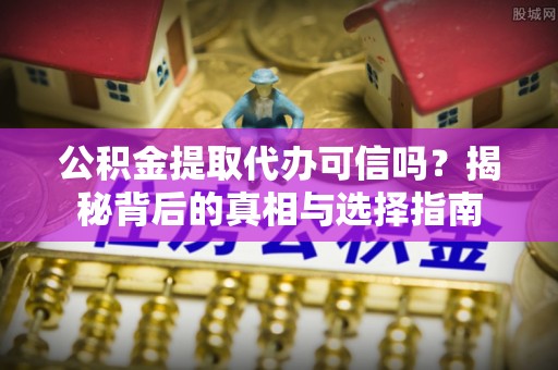 万江公积金提取代办可信吗？揭秘背后的真相与选择指南