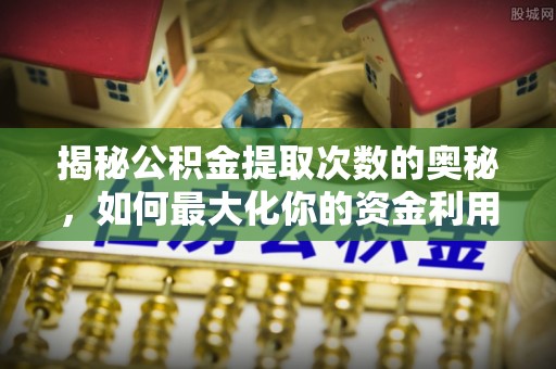 万江揭秘公积金提取次数的奥秘，如何最大化你的资金利用？