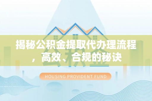 万江揭秘公积金提取代办理流程，高效、合规的秘诀