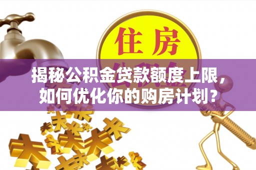 万江揭秘公积金贷款额度上限，如何优化你的购房计划？
