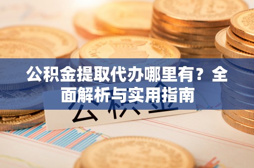 万江公积金提取代办哪里有？全面解析与实用指南
