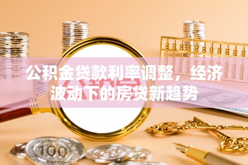 万江公积金贷款利率调整，经济波动下的房贷新趋势